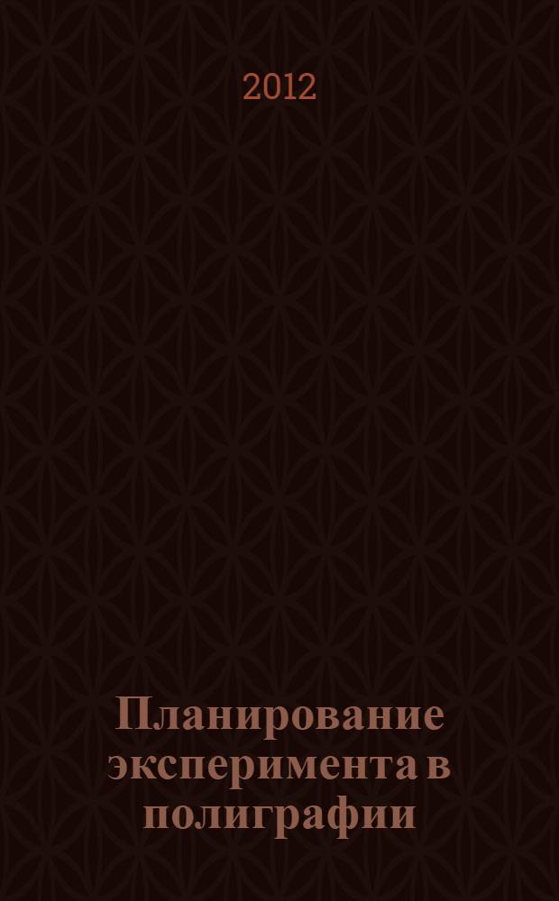 Планирование эксперимента в полиграфии : учебное пособие : для студентов высших учебных заведений, обучающихся по направлениям: 220400.62 - Управление в технических системах; 220700.68 - автоматизация технологических процессов и производств (полиграфия)