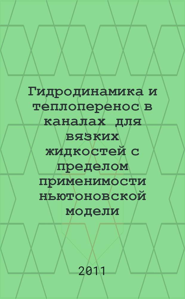 Гидродинамика и теплоперенос в каналах для вязких жидкостей с пределом применимости ньютоновской модели : монография