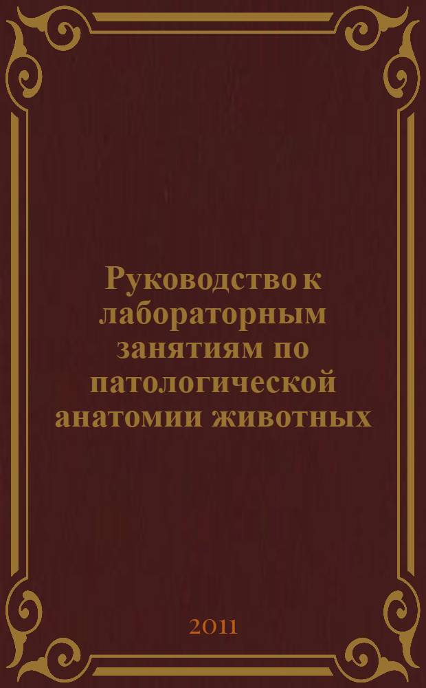 Руководство к лабораторным занятиям по патологической анатомии животных: учеб.-метод. пособие
