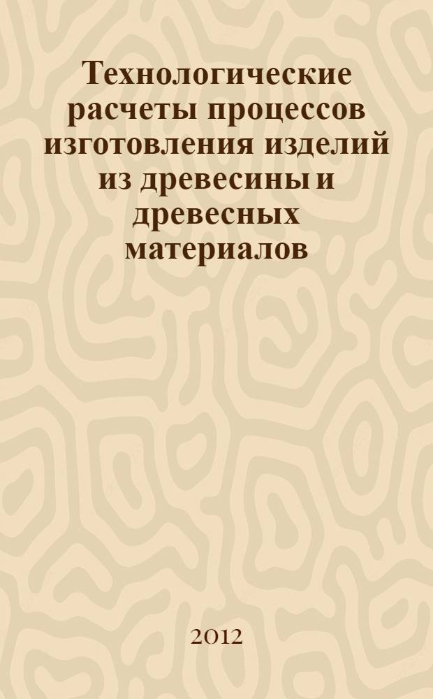 Технологические расчеты процессов изготовления изделий из древесины и древесных материалов : учебное пособие