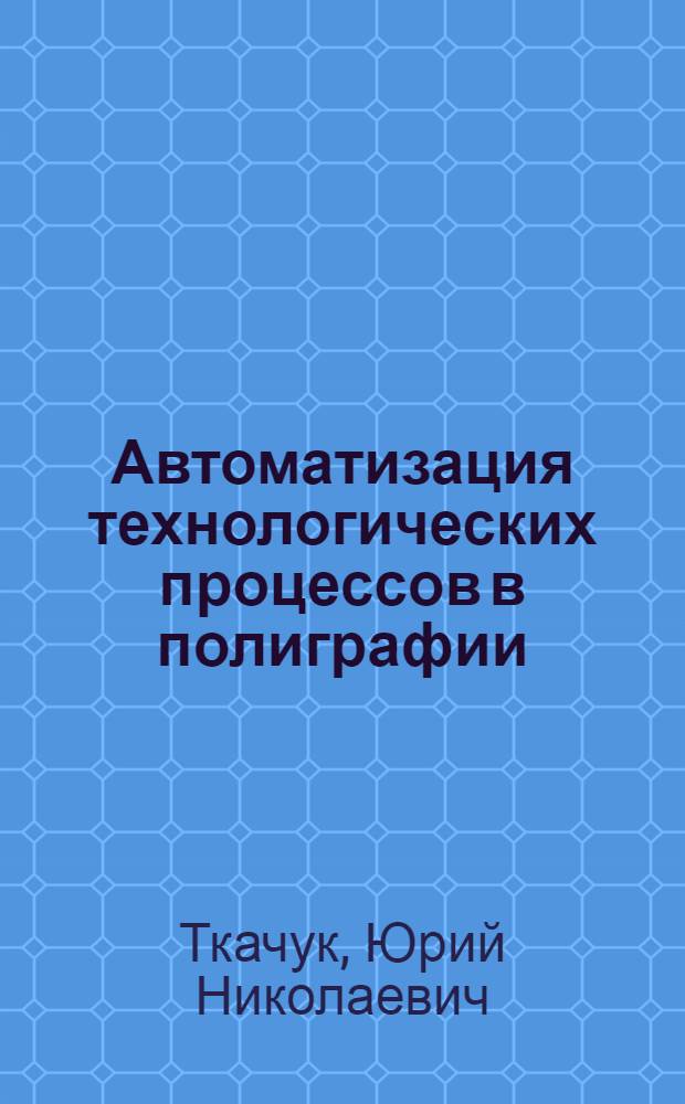 Автоматизация технологических процессов в полиграфии : послепечатные процессы : учебное пособие : для студентов высших учебных заведений, обучающихся по направлению 151000.62 - "Технологические машины и оборудование"