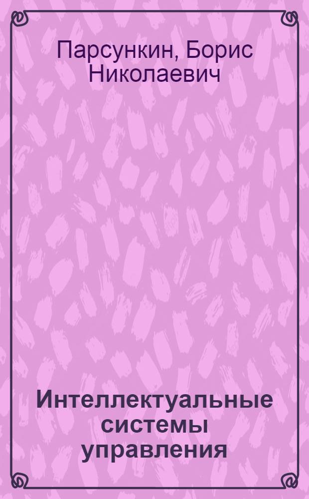 Интеллектуальные системы управления : учебное пособие по дисциплинам "Системы автоматизации и управления", "Автоматизация технологических процессов и производств", "Самонастраивающиеся системы" для студентов, обучающихся по направлению 220400 (дневная и заочная форма обучения)