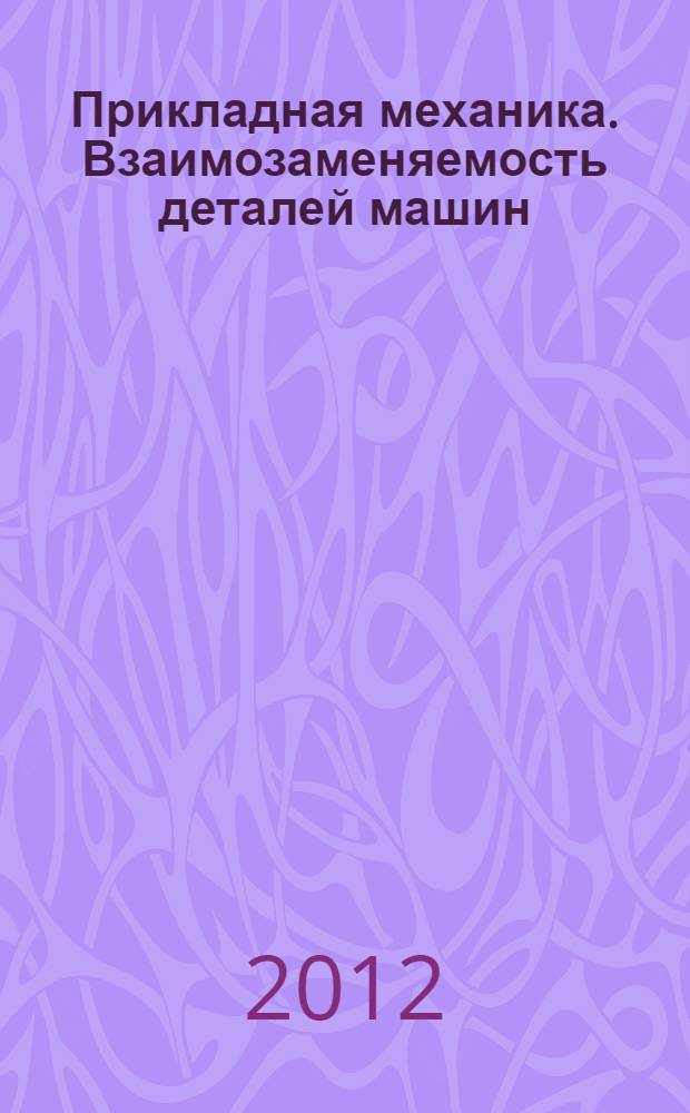 Прикладная механика. Взаимозаменяемость деталей машин : электронное учебное пособие : для студентов, изучающих данные предметы, а также обучающихся по специальности 151701 "Проектирование технологических машин и комплексов", специализация "Проектирование металлургических машин и комплексов" : направлению подготовки 151000 "Технологические машины и оборудование"