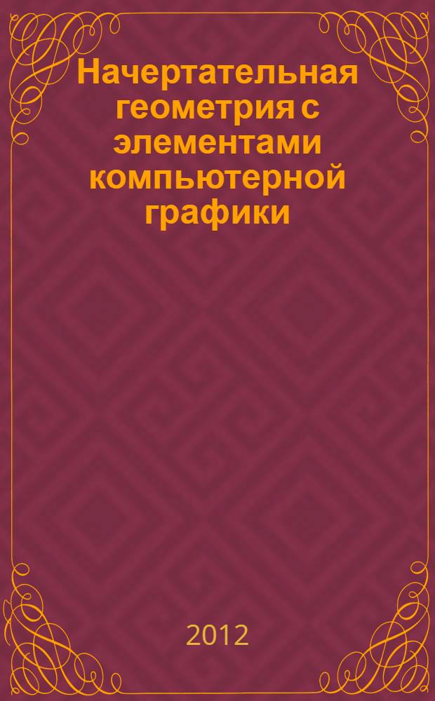 Начертательная геометрия с элементами компьютерной графики : краткий курс лекций : учебное пособие : при освоении курса "Начертательной геометрии" или раздела "Начертательной геометрии" в дисциплинах "Инженерная и компьютерная графика", Инженерная и компьтерная графика", Инженерная графика"