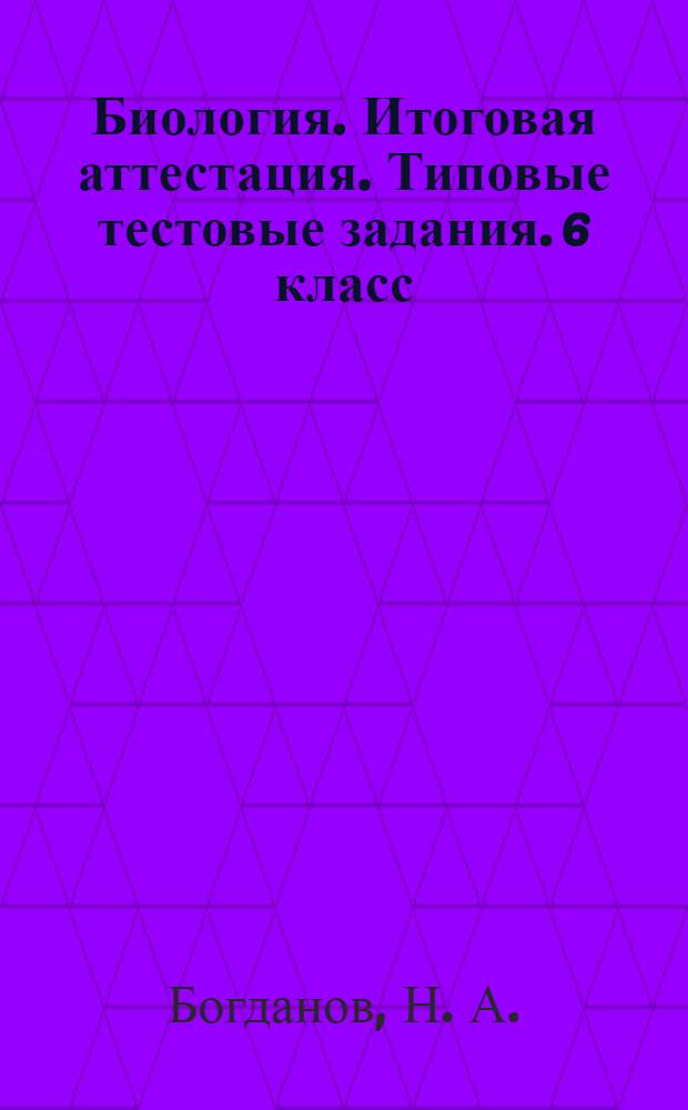 Биология. Итоговая аттестация. Типовые тестовые задания. 6 класс: итоговый контроль в соответствии с требованиями ФГОС, 17 вариантов проверочных итоговых работ, все темы курса, ответы ко всем заданиям