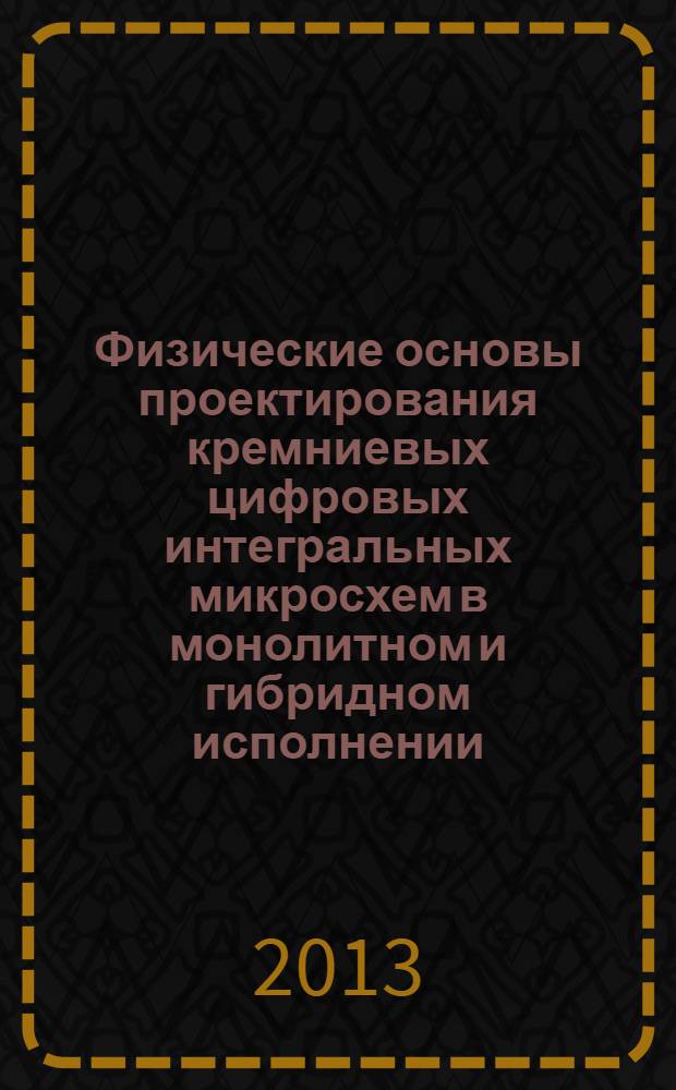 Физические основы проектирования кремниевых цифровых интегральных микросхем в монолитном и гибридном исполнении : учебное пособие