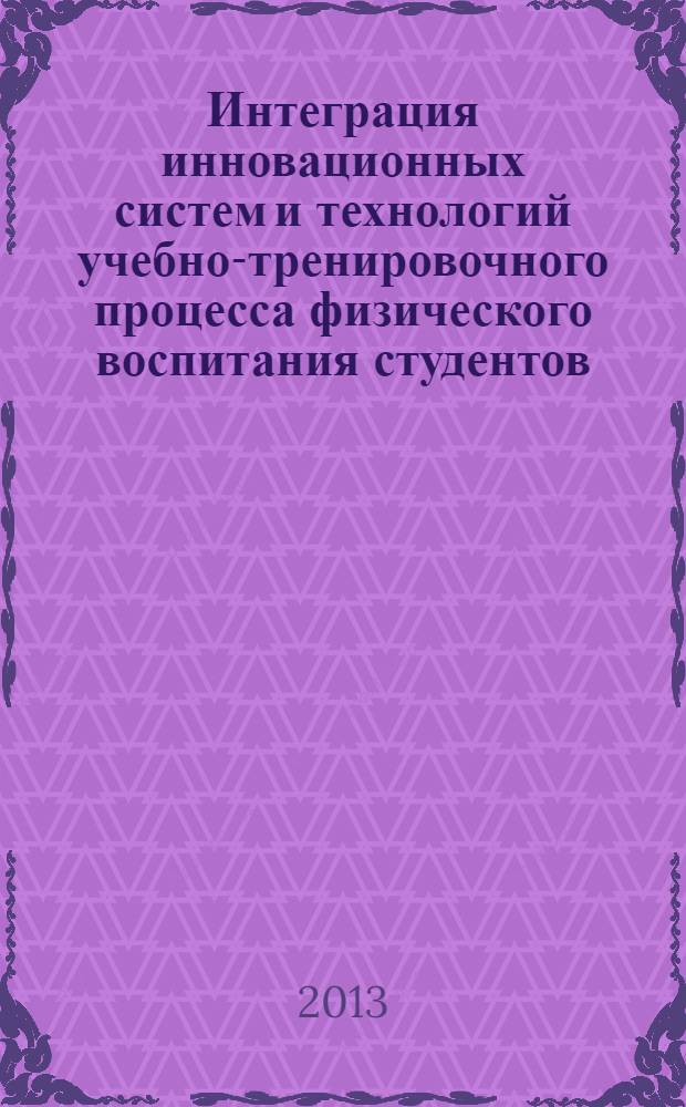 Интеграция инновационных систем и технологий учебно-тренировочного процесса физического воспитания студентов : материалы Всероссийской научно-практической конференции, 1-2 марта 2013 года