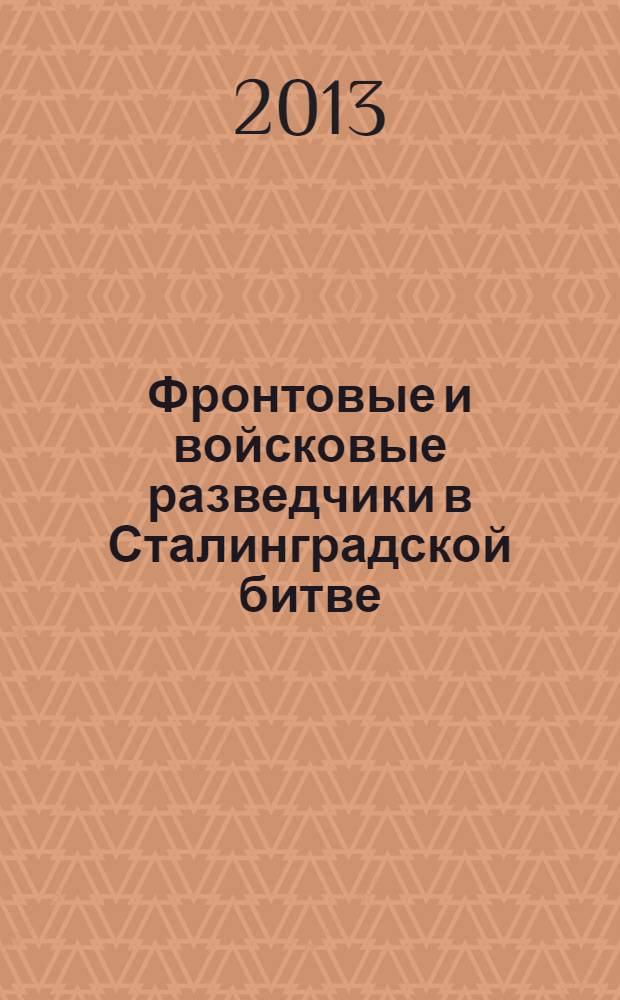 Фронтовые и войсковые разведчики в Сталинградской битве : (в документах и лицах) : к 70-летию Сталиградской битвы