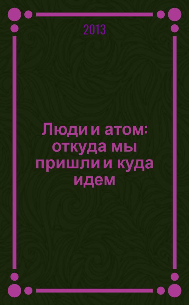 Люди и атом : откуда мы пришли и куда идем