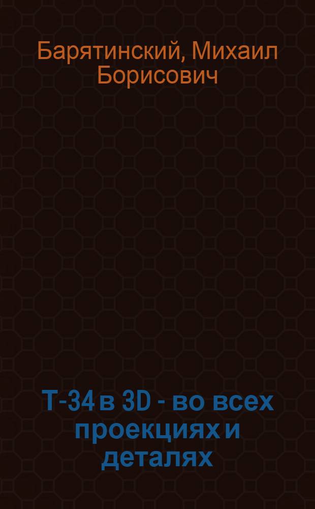 Т-34 в 3D - во всех проекциях и деталях : новейшие компьютерные модели и эксклюзивные архивные материалы