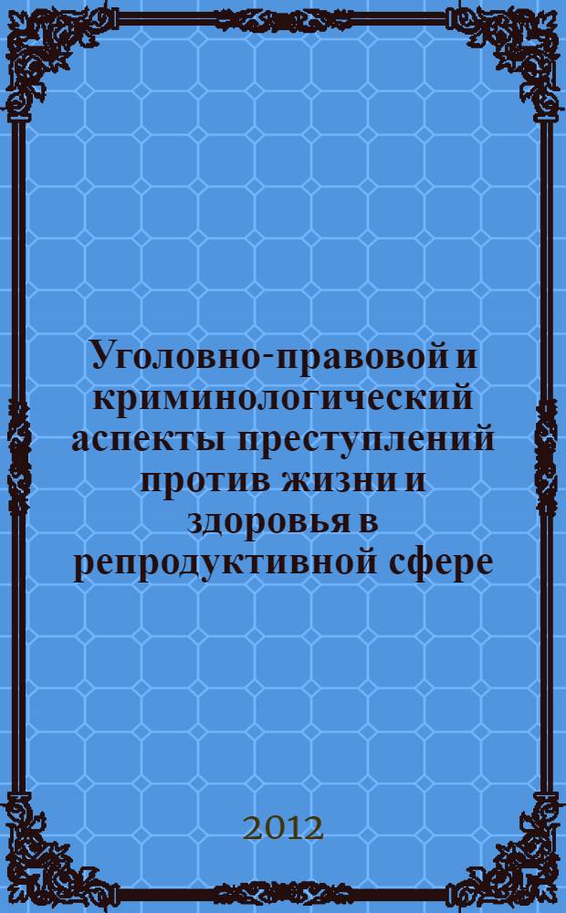 Уголовно-правовой и криминологический аспекты преступлений против жизни и здоровья в репродуктивной сфере