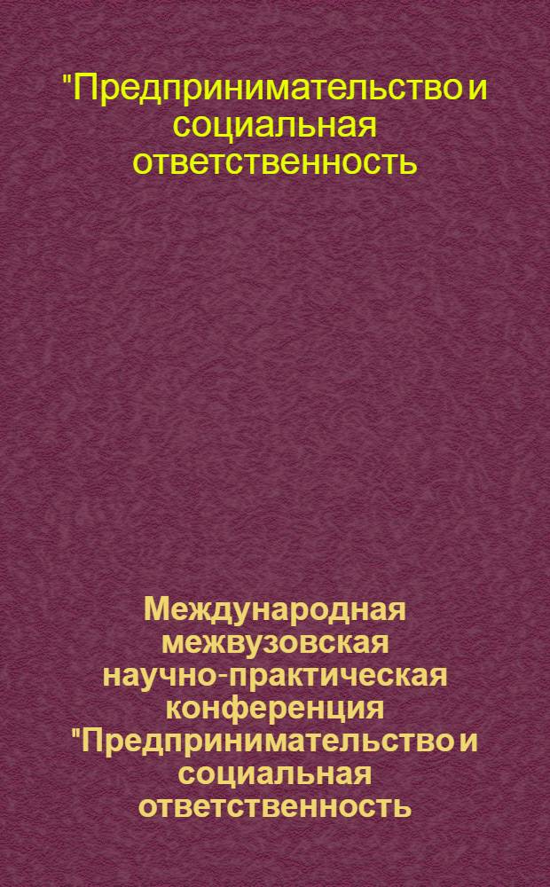 Международная межвузовская научно-практическая конференция "Предпринимательство и социальная ответственность: отечественный и зарубежный опыт", [16 апреля 2012 г.] : сборник научных трудов аспирантов, студентов, научных руководителей