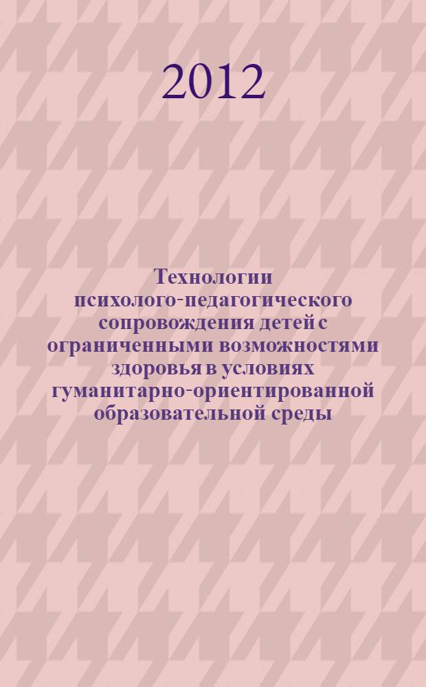Технологии психолого-педагогического сопровождения детей с ограниченными возможностями здоровья в условиях гуманитарно-ориентированной образовательной среды : учебное пособие