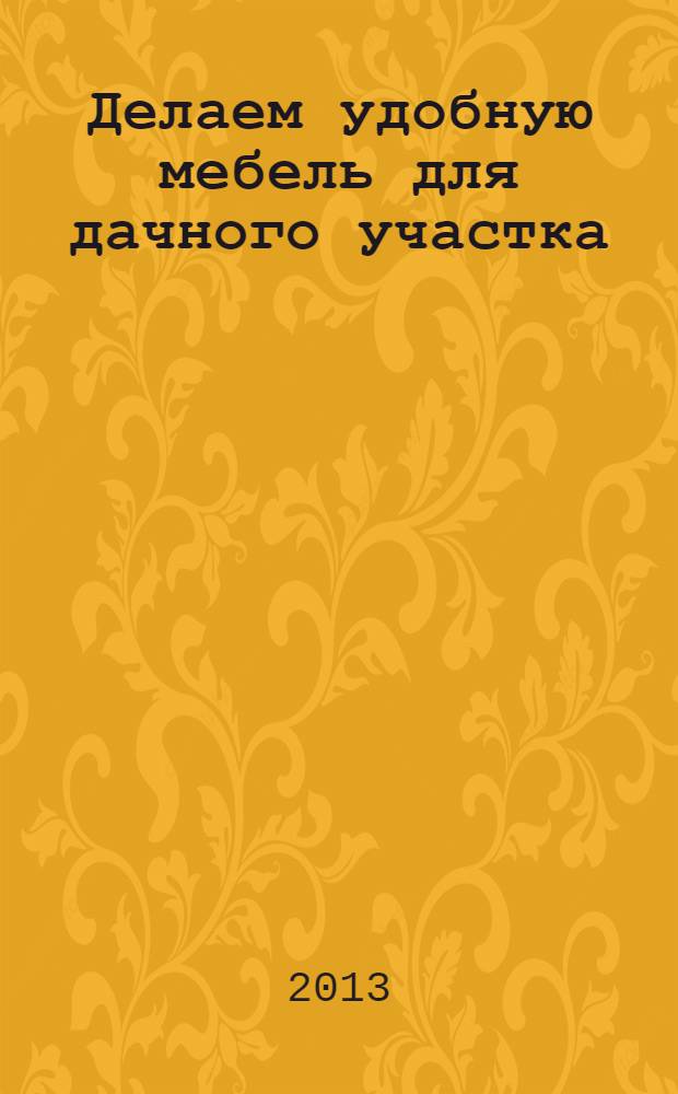 Делаем удобную мебель для дачного участка : материалы, чертежи, советы