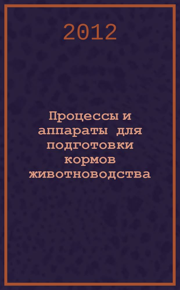 Процессы и аппараты для подготовки кормов животноводства: учеб. пос.