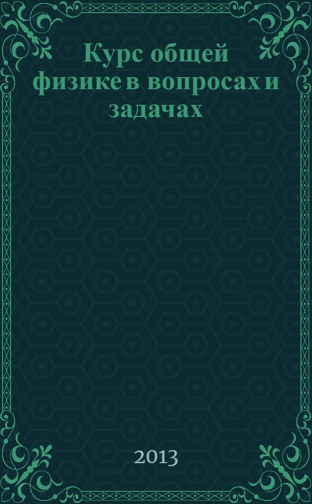 Курс общей физике в вопросах и задачах : учебное пособие для студентов вузов, обучающихся по техническим направлениям подготовки и специальностям