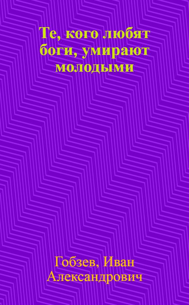Те, кого любят боги, умирают молодыми : повесть и рассказы