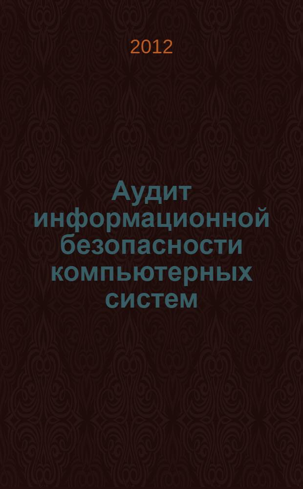 Аудит информационной безопасности компьютерных систем : учебное пособие : для студентов вузов, обучающихся по направлению подготовки 090900 - "Информационная безопасность" при изучении дисциплины "Защита информации в компьютерных сетях", обучающиеся по специальности 090302 - "Информационная безопасность телекоммуникационных систем" при изучении дисциплины "Защита информации в компьютерных сетях"