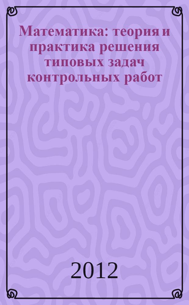 Математика : теория и практика решения типовых задач контрольных работ : учебное пособие