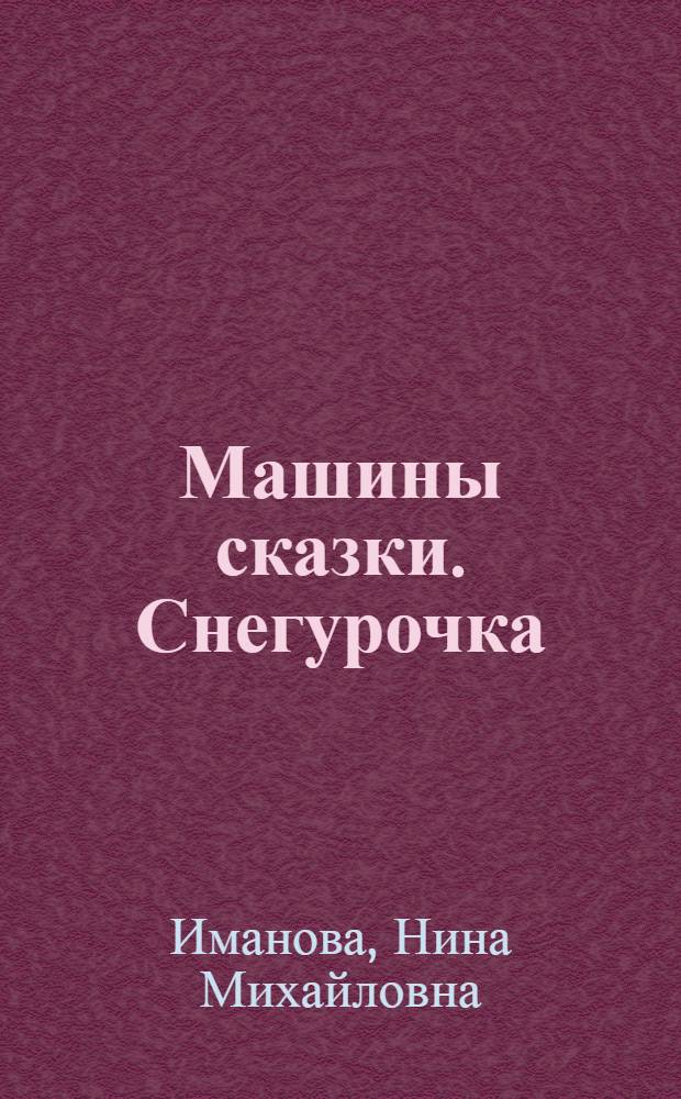Машины сказки. Снегурочка : для детей старшего дошкольного возраста : для чтения взрослыми детям