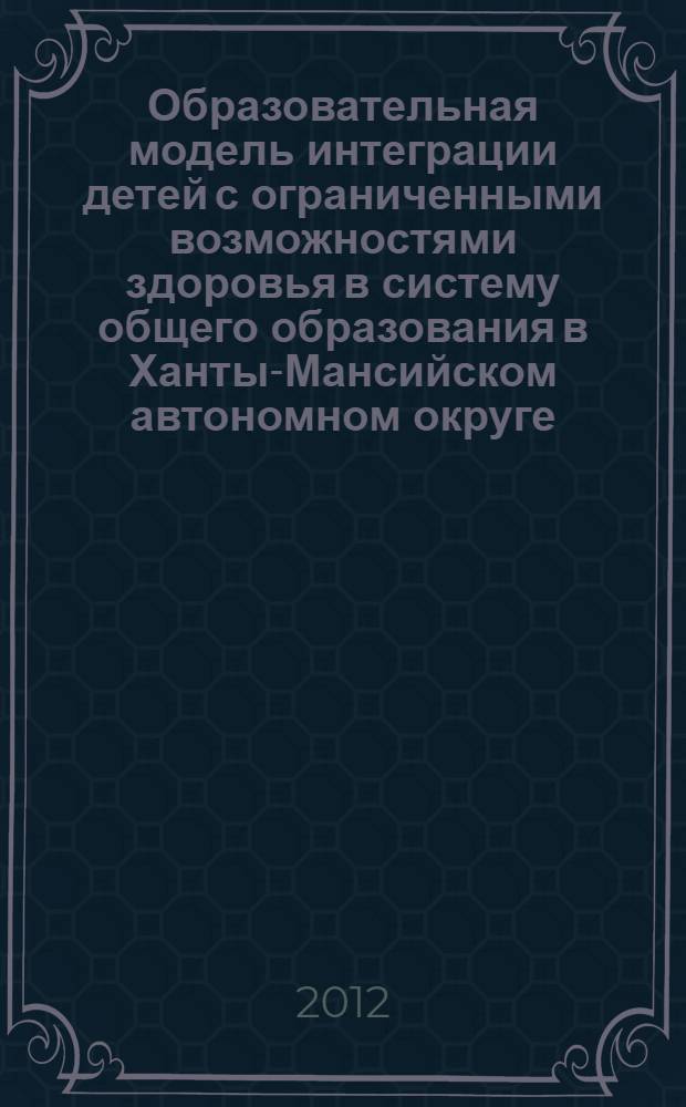 Образовательная модель интеграции детей с ограниченными возможностями здоровья в систему общего образования в Ханты-Мансийском автономном округе - Югре : инструктивно-методическое письмо Департамента образования и науки ХМАО-Югры