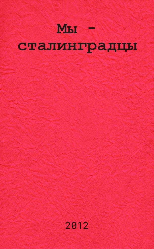 Мы - сталинградцы : воспоминания, очерки, рассказы участников и очевидцев Сталинградской битвы : ветлой памяти земляков-сталинградцев, погибших на фронтах Великой Отечественной войны, умерших от ран в госпиталях. Всем защищавшим родной город