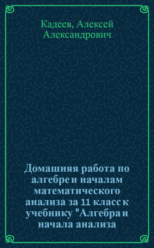 Домашняя работа по алгебре и началам математического анализа за 11 класс к учебнику "Алгебра и начала анализа: Учеб. для 10-11 кл. общеобразоват. учреждений: базовый уровень / Ш. А. Алимов и др. - 18-е изд. - М.: Просвещение, 2012"