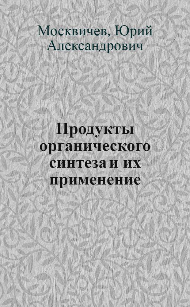 Продукты органического синтеза и их применение : учебное пособие для студентов высших учебных заведений, обучающихся по направлению подготовки дипломированных специалистов "Химическая технология органических веществ и топлива"
