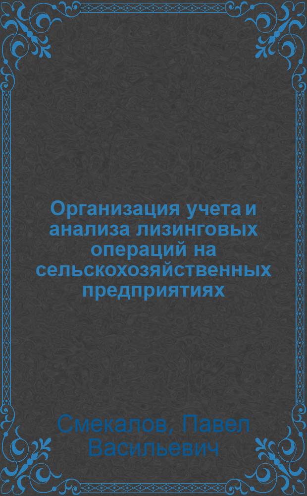 Организация учета и анализа лизинговых операций на сельскохозяйственных предприятиях : учебное пособие для студентов высших учебных заведений, обучающихся по специальности 080109 "Бухгалтерский учет, анализ и аудит"