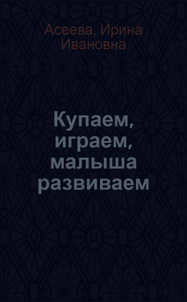 Купаем, играем, малыша развиваем : от 0 до 3 лет