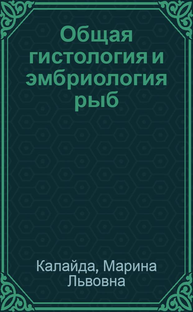 Общая гистология и эмбриология рыб : учебное пособие для студентов высших учебных заведений, обучающихся по направлению 110900.62 "Водные биоресурсы и аквакультура" и специальности 110901.65 "Водные биоресурсы и аквакультура"