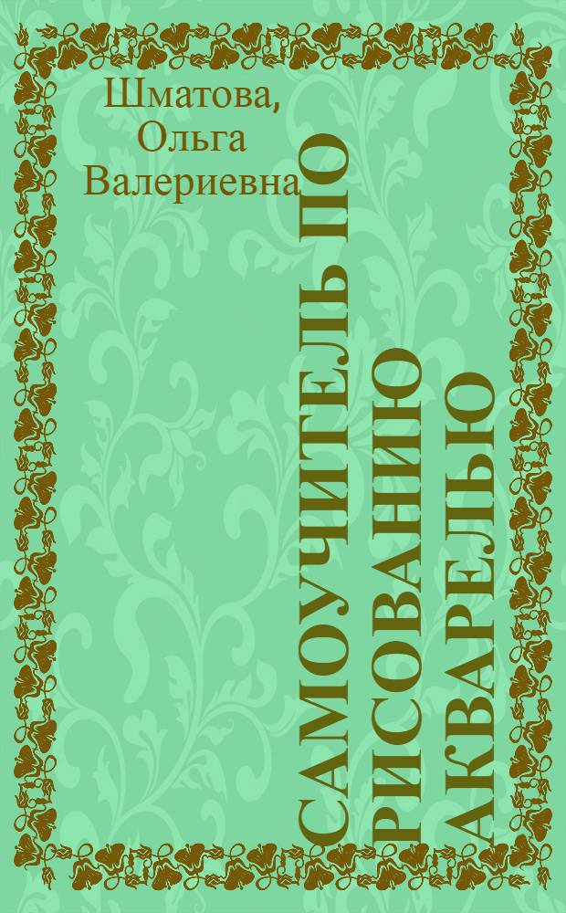 Самоучитель по рисованию акварелью : экспресс-курс : обучение с нуля шаг за шагом