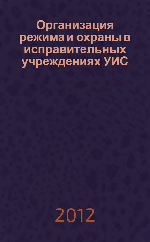 Организация режима и охраны в исправительных учреждениях УИС : учебное пособие : для слушателей юридических вузов ФСИН учебной дисциплины "Организация режима и охраны в исправительных учреждениях УИС"