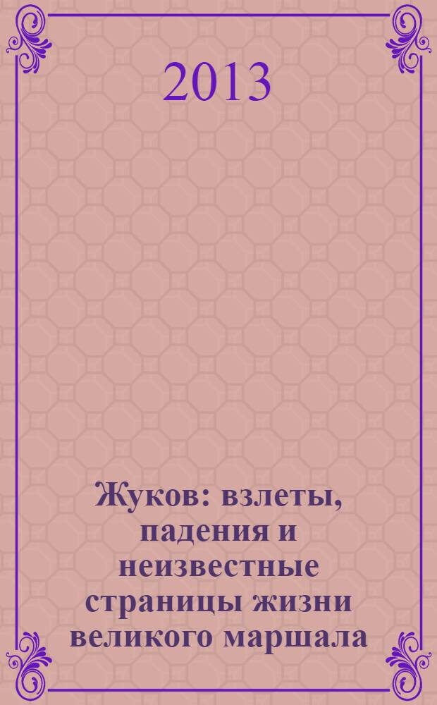 Жуков : взлеты, падения и неизвестные страницы жизни великого маршала
