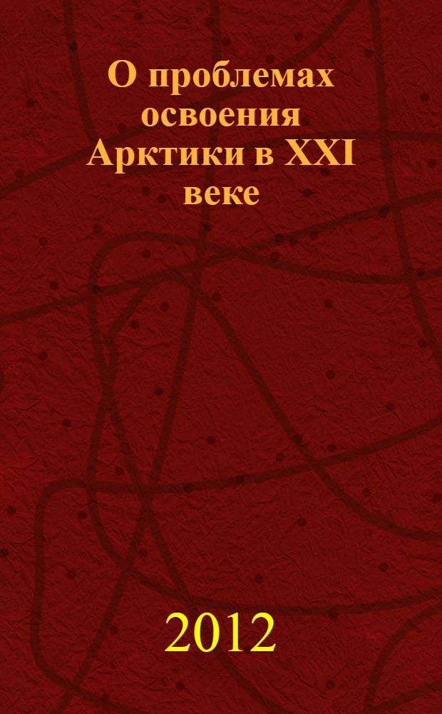 О проблемах освоения Арктики в XXI веке : материалы Экспертного круглого стола, 4 мая 2012 года, г. Владивосток : сборник