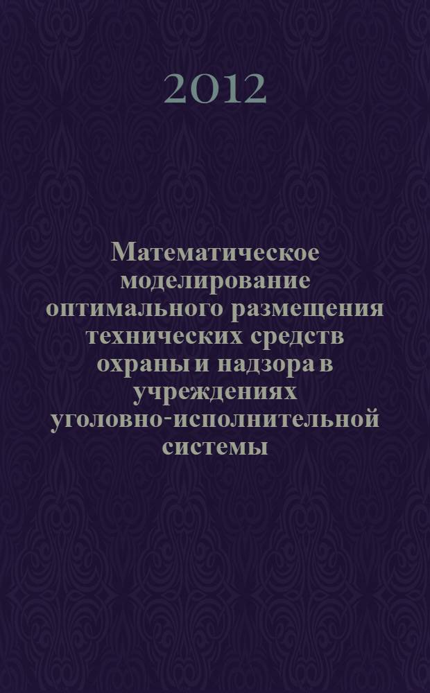 Математическое моделирование оптимального размещения технических средств охраны и надзора в учреждениях уголовно-исполнительной системы: практич. пос.