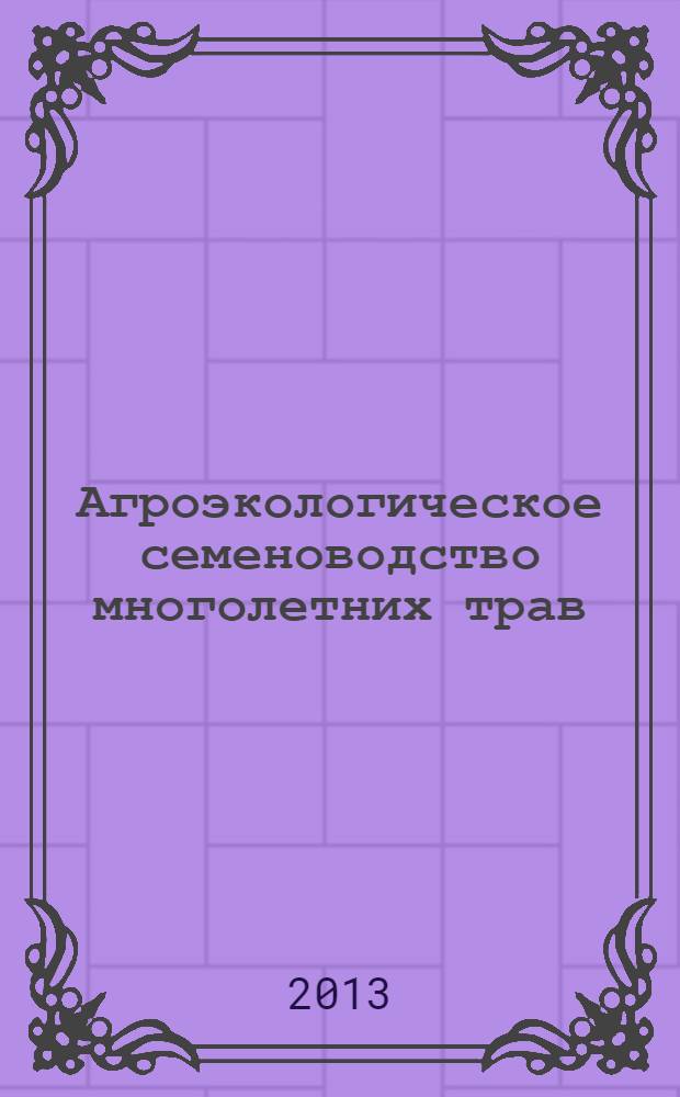 Агроэкологическое семеноводство многолетних трав : методическое пособие