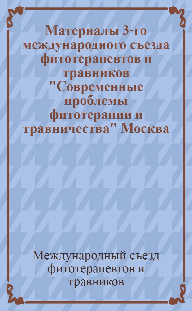 Материалы 3-го международного съезда фитотерапевтов и травников "Современные проблемы фитотерапии и травничества" [Москва, 23-24 марта 2013 г.]