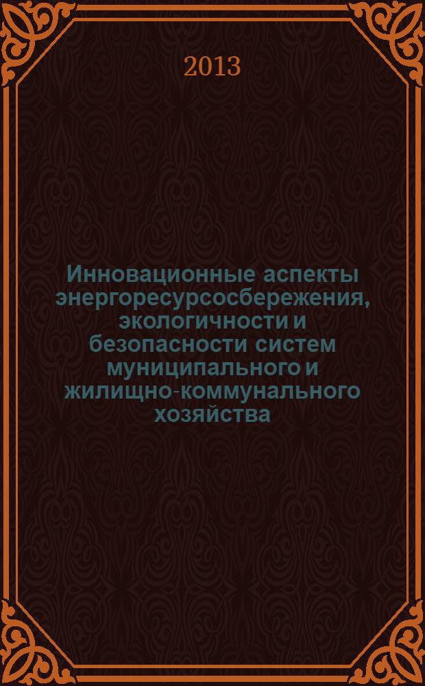 Инновационные аспекты энергоресурсосбережения, экологичности и безопасности систем муниципального и жилищно-коммунального хозяйства = Innovative aspects of energy saving, environmental and safety systems, municipal housing and communal services : международная научно-практическая конференция (Шахты, 28 ноября 2012 года) : материалы