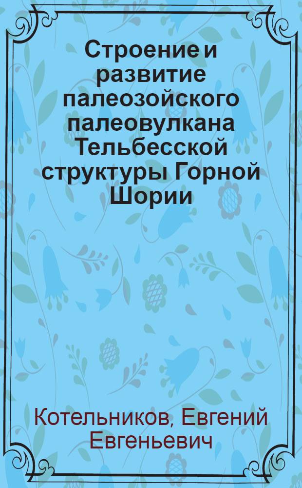 Строение и развитие палеозойского палеовулкана Тельбесской структуры Горной Шории : автореферат диссертации на соискание ученой степени к. г.-м. н. : специальность 25.00.01 <Общая и региональная геология>