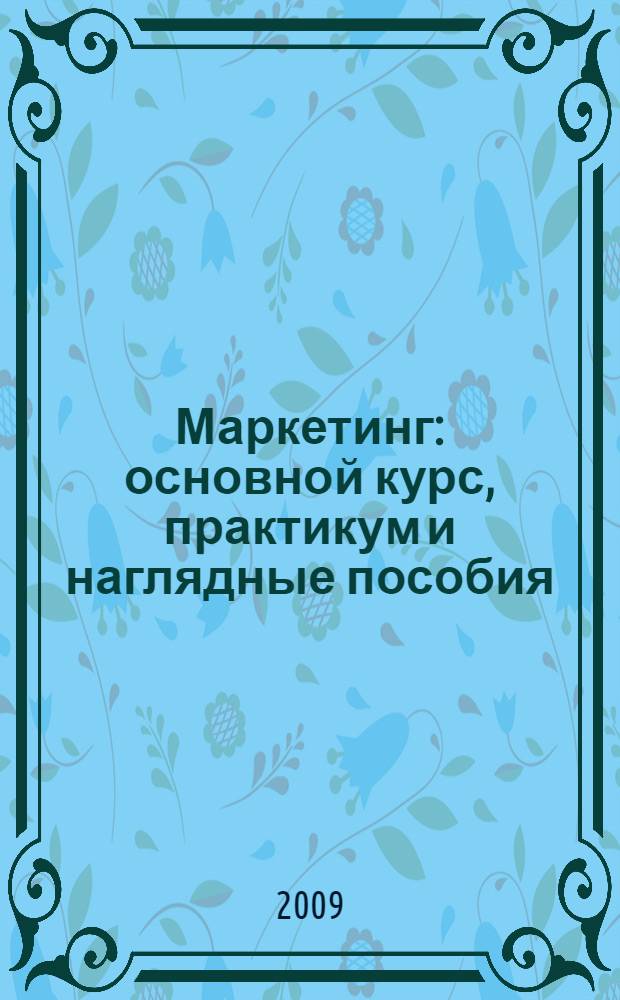 Маркетинг: основной курс, практикум и наглядные пособия : учебное пособие для студентов высших учебных заведений, обучающихся по агрономическим специальностям