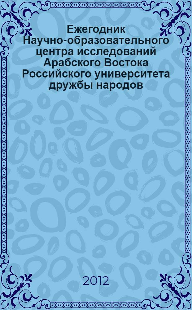Ежегодник Научно-образовательного центра исследований Арабского Востока Российского университета дружбы народов : Междисциплинарные исследования Арабского Востока