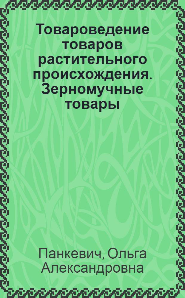 Товароведение товаров растительного происхождения. Зерномучные товары : учебное пособие