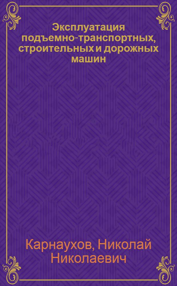 Эксплуатация подъемно-транспортных, строительных и дорожных машин : строительные машины : учебник для студентов вузов, обучающихся по специальности "Подъемно-транспортные, строительные, дорожные машины и оборудование" направления подготовки "Транспортные машины и транспортно-технологические комплексы"