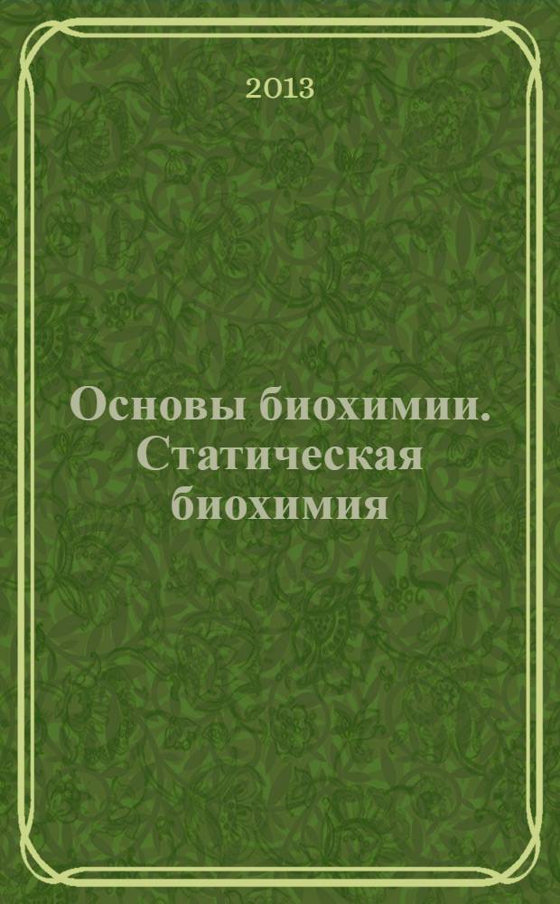 Основы биохимии. Статическая биохимия : учебное пособие : для студентов III курса химико-технологических университетов, обучающихся по системам как одноуровнего, так и двухуровнего образования по направлениям химия, биотехнология, химическая технология