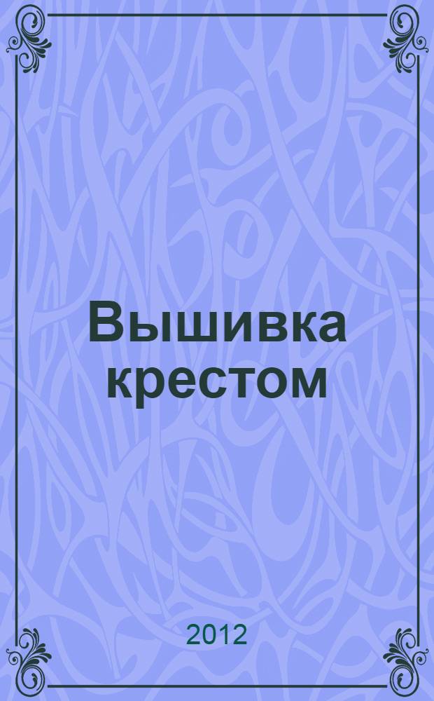 Вышивка крестом : новые идеи : картины, сорочки, салфетки, подушки