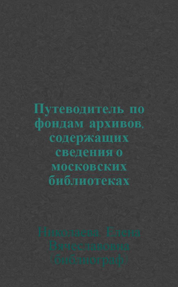 Путеводитель по фондам архивов, содержащих сведения о московских библиотеках : в помощь изучающим историю библиотечного дела