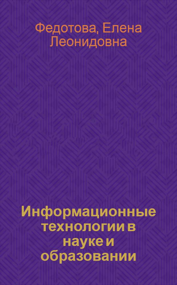 Информационные технологии в науке и образовании : учебное пособие для магистров по специальностям: 552800 "Информатика и вычислительная техника", 540600 "Педагогика" : соответствует Федеральному государственному образовательному стандарту 3-го поколения