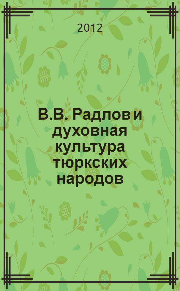В.В. Радлов и духовная культура тюркских народов : Первая Международная Интернет-конференция (Казань, 21 марта 2012 г.) : сборник трудов
