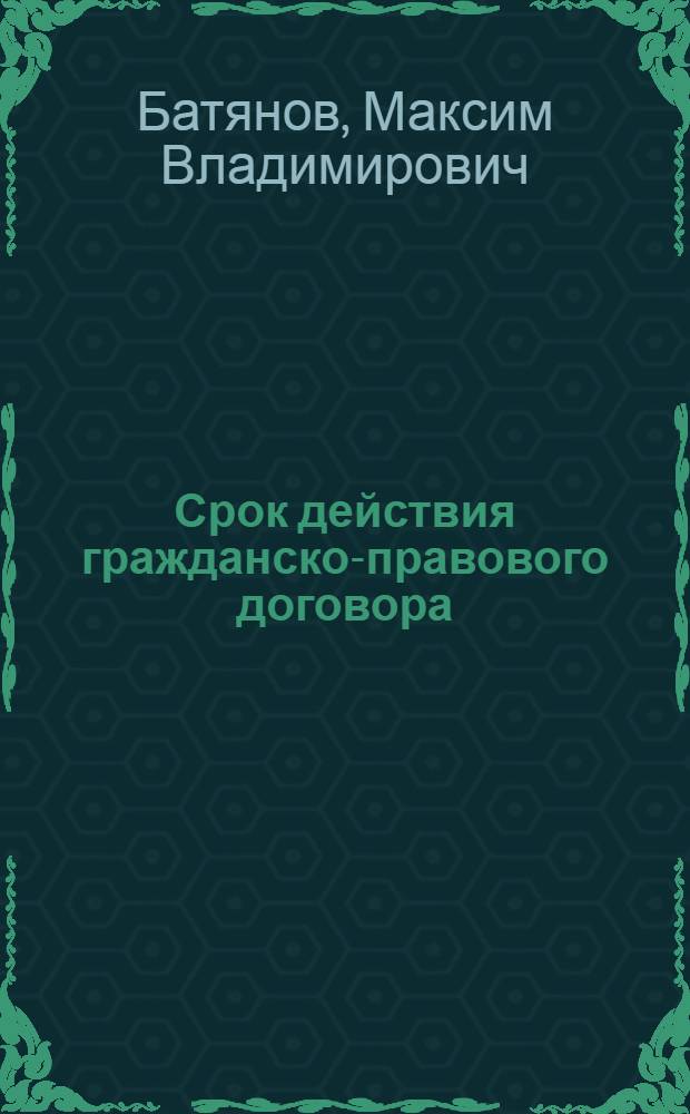 Срок действия гражданско-правового договора : монография
